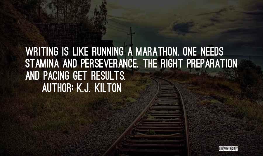 K.J. Kilton Quotes: Writing Is Like Running A Marathon. One Needs Stamina And Perseverance. The Right Preparation And Pacing Get Results.