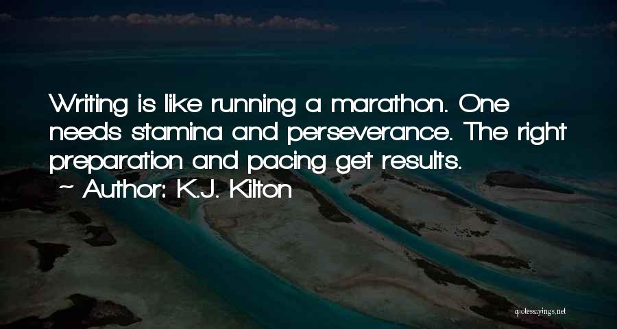 K.J. Kilton Quotes: Writing Is Like Running A Marathon. One Needs Stamina And Perseverance. The Right Preparation And Pacing Get Results.