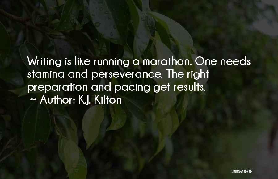 K.J. Kilton Quotes: Writing Is Like Running A Marathon. One Needs Stamina And Perseverance. The Right Preparation And Pacing Get Results.