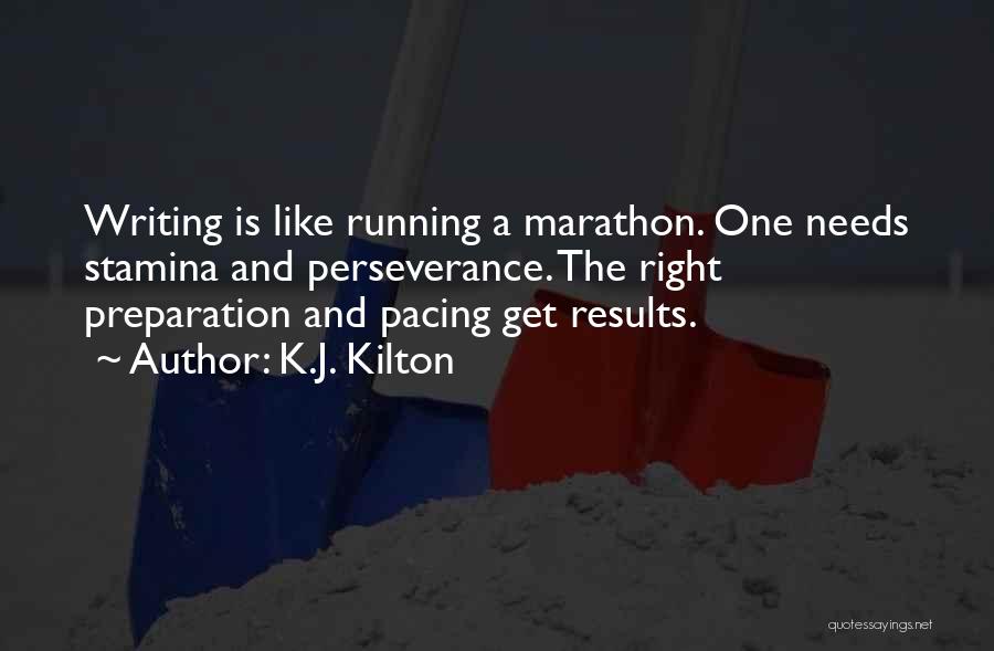 K.J. Kilton Quotes: Writing Is Like Running A Marathon. One Needs Stamina And Perseverance. The Right Preparation And Pacing Get Results.