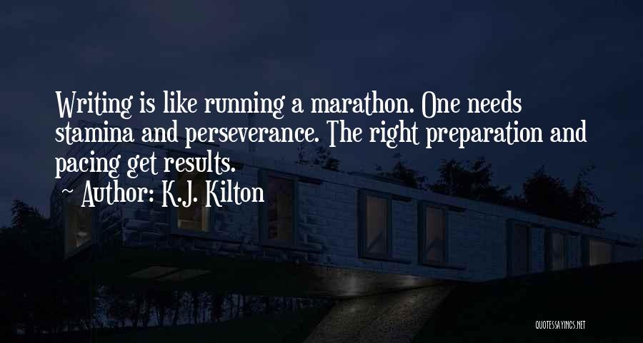 K.J. Kilton Quotes: Writing Is Like Running A Marathon. One Needs Stamina And Perseverance. The Right Preparation And Pacing Get Results.
