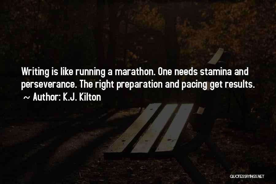 K.J. Kilton Quotes: Writing Is Like Running A Marathon. One Needs Stamina And Perseverance. The Right Preparation And Pacing Get Results.