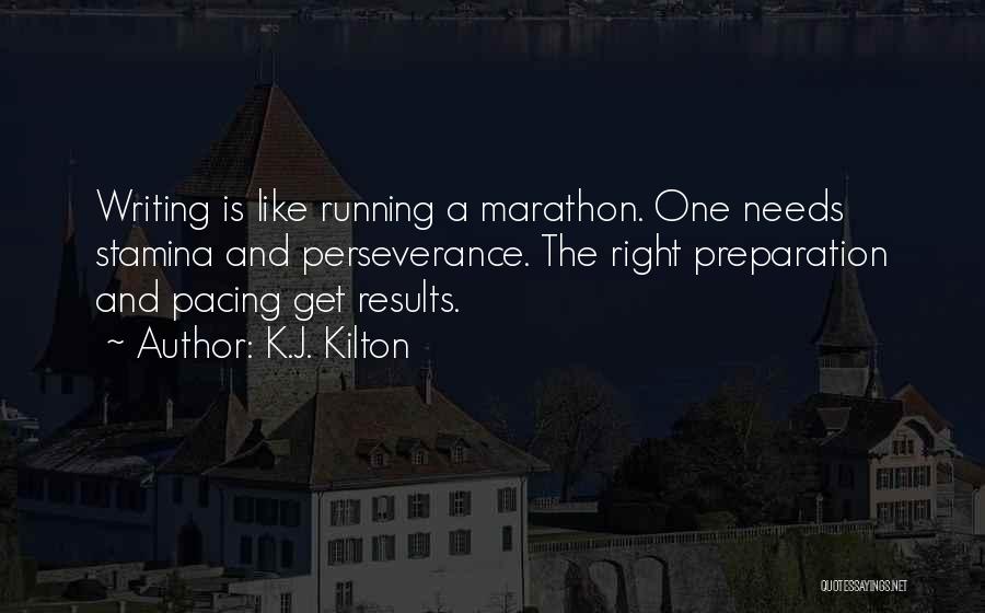 K.J. Kilton Quotes: Writing Is Like Running A Marathon. One Needs Stamina And Perseverance. The Right Preparation And Pacing Get Results.