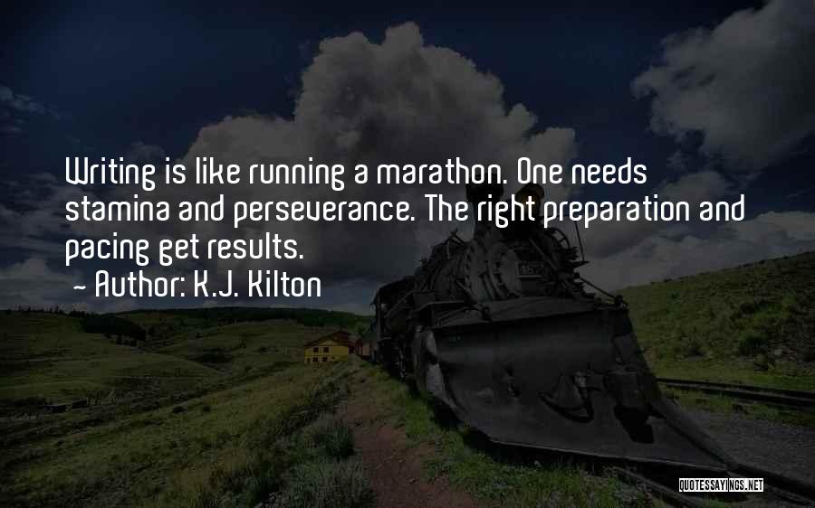 K.J. Kilton Quotes: Writing Is Like Running A Marathon. One Needs Stamina And Perseverance. The Right Preparation And Pacing Get Results.