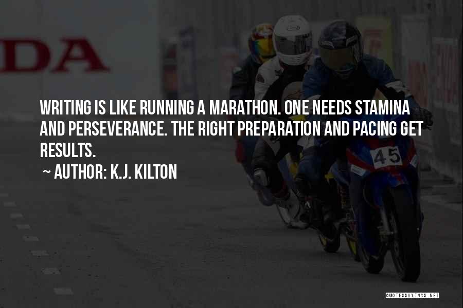 K.J. Kilton Quotes: Writing Is Like Running A Marathon. One Needs Stamina And Perseverance. The Right Preparation And Pacing Get Results.