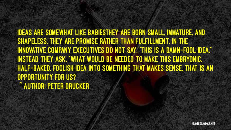 Peter Drucker Quotes: Ideas Are Somewhat Like Babiesthey Are Born Small, Immature, And Shapeless. They Are Promise Rather Than Fulfillment. In The Innovative