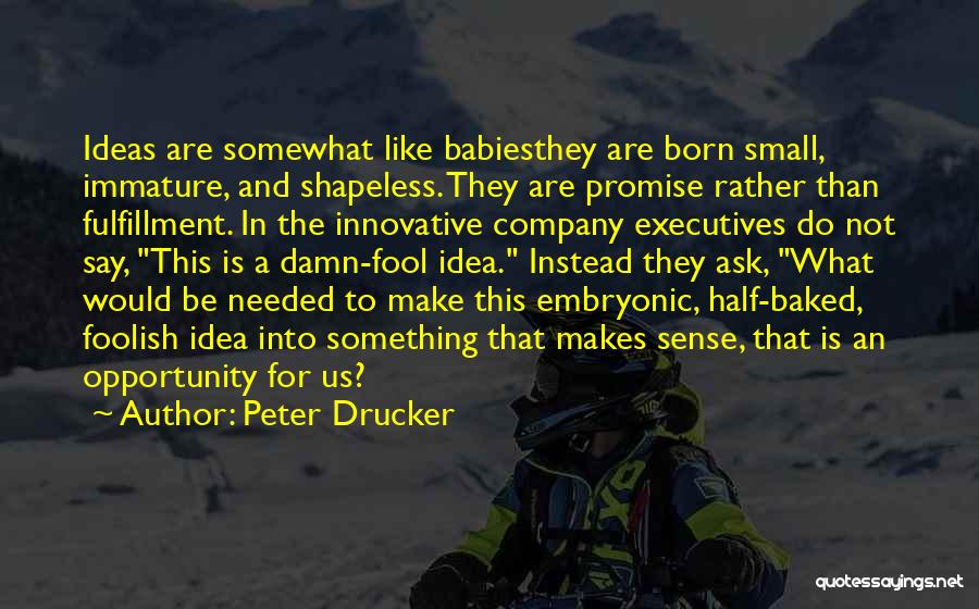 Peter Drucker Quotes: Ideas Are Somewhat Like Babiesthey Are Born Small, Immature, And Shapeless. They Are Promise Rather Than Fulfillment. In The Innovative