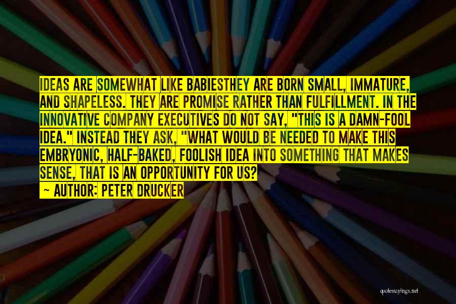 Peter Drucker Quotes: Ideas Are Somewhat Like Babiesthey Are Born Small, Immature, And Shapeless. They Are Promise Rather Than Fulfillment. In The Innovative