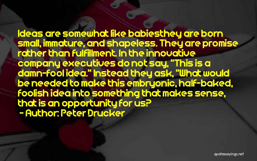 Peter Drucker Quotes: Ideas Are Somewhat Like Babiesthey Are Born Small, Immature, And Shapeless. They Are Promise Rather Than Fulfillment. In The Innovative