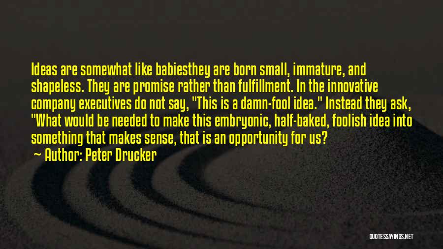 Peter Drucker Quotes: Ideas Are Somewhat Like Babiesthey Are Born Small, Immature, And Shapeless. They Are Promise Rather Than Fulfillment. In The Innovative