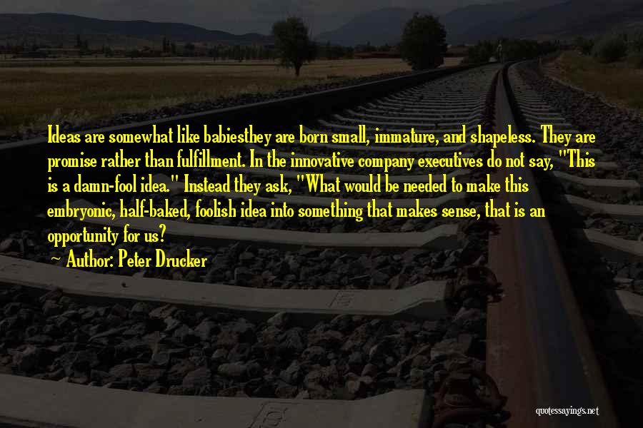 Peter Drucker Quotes: Ideas Are Somewhat Like Babiesthey Are Born Small, Immature, And Shapeless. They Are Promise Rather Than Fulfillment. In The Innovative