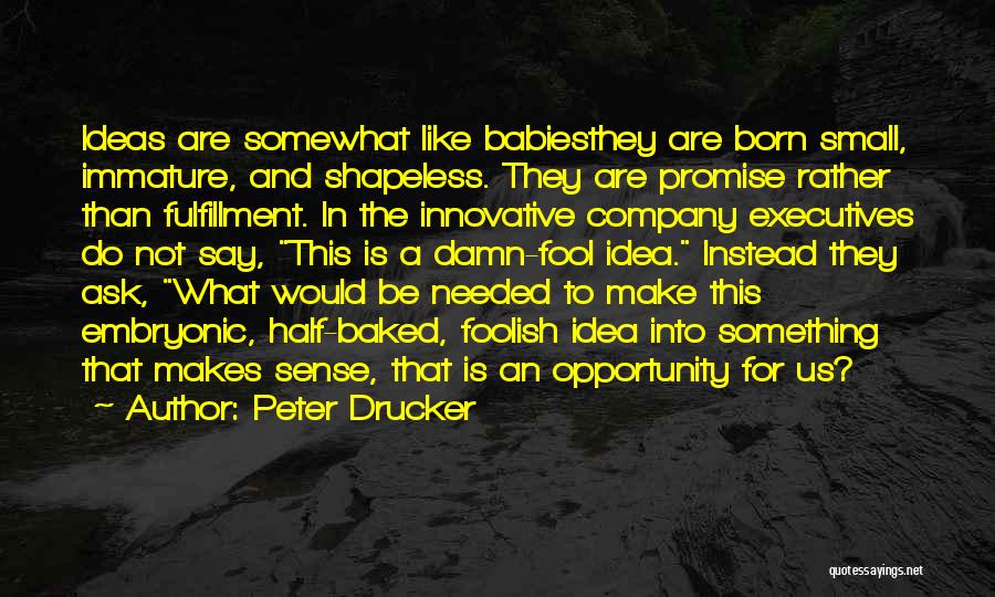 Peter Drucker Quotes: Ideas Are Somewhat Like Babiesthey Are Born Small, Immature, And Shapeless. They Are Promise Rather Than Fulfillment. In The Innovative