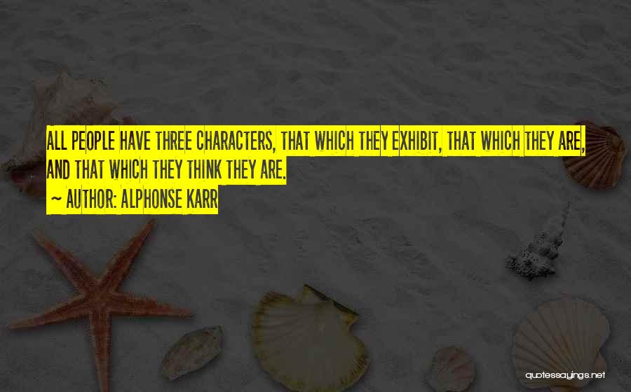 Alphonse Karr Quotes: All People Have Three Characters, That Which They Exhibit, That Which They Are, And That Which They Think They Are.