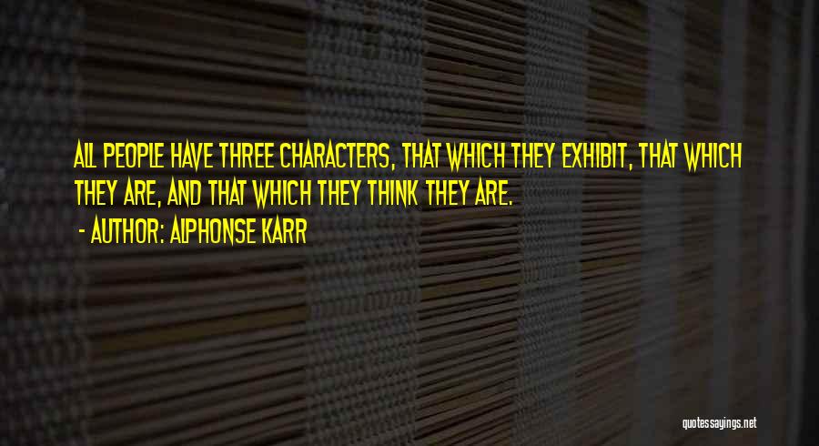 Alphonse Karr Quotes: All People Have Three Characters, That Which They Exhibit, That Which They Are, And That Which They Think They Are.