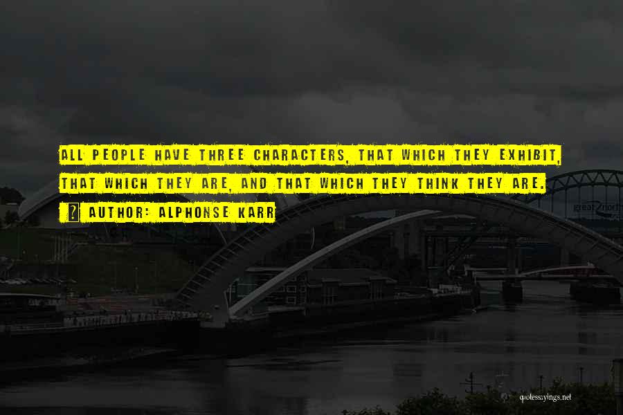 Alphonse Karr Quotes: All People Have Three Characters, That Which They Exhibit, That Which They Are, And That Which They Think They Are.