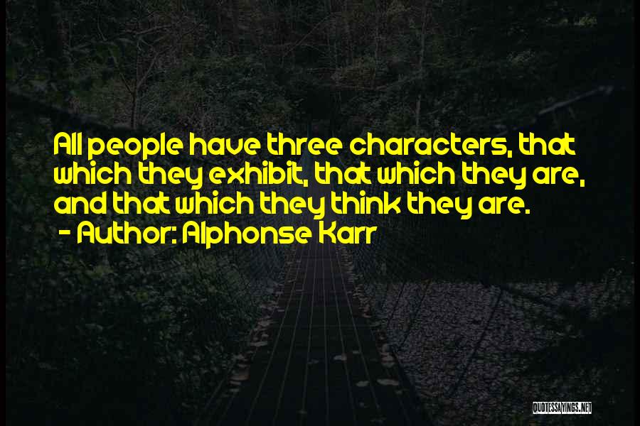 Alphonse Karr Quotes: All People Have Three Characters, That Which They Exhibit, That Which They Are, And That Which They Think They Are.