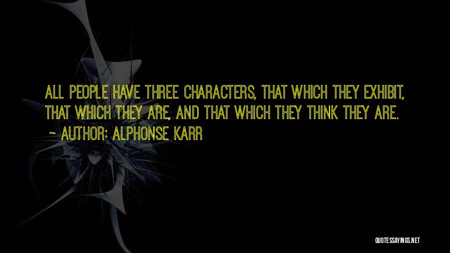 Alphonse Karr Quotes: All People Have Three Characters, That Which They Exhibit, That Which They Are, And That Which They Think They Are.