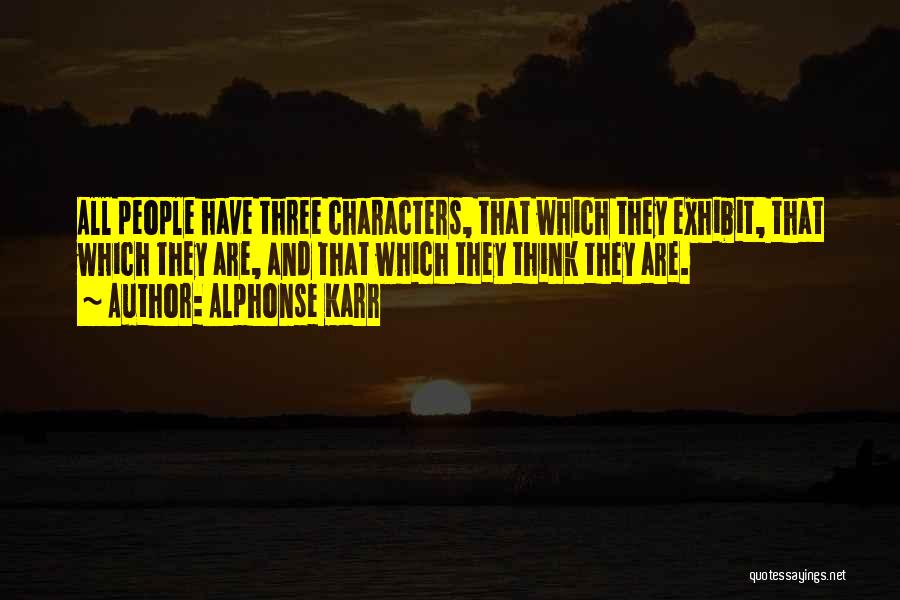 Alphonse Karr Quotes: All People Have Three Characters, That Which They Exhibit, That Which They Are, And That Which They Think They Are.