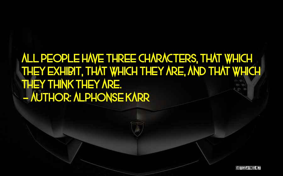 Alphonse Karr Quotes: All People Have Three Characters, That Which They Exhibit, That Which They Are, And That Which They Think They Are.