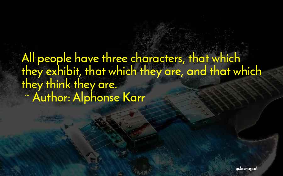 Alphonse Karr Quotes: All People Have Three Characters, That Which They Exhibit, That Which They Are, And That Which They Think They Are.