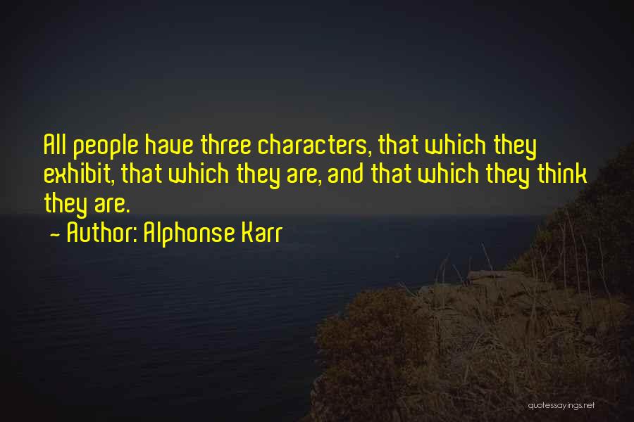 Alphonse Karr Quotes: All People Have Three Characters, That Which They Exhibit, That Which They Are, And That Which They Think They Are.
