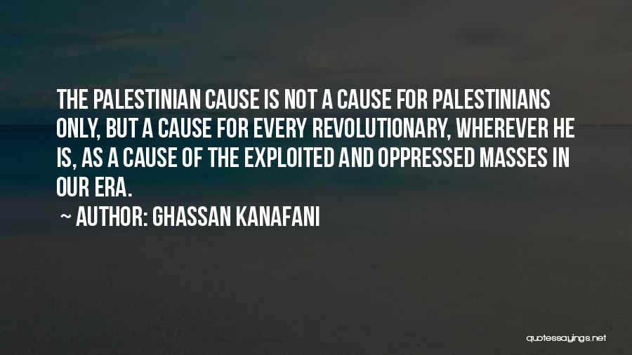 Ghassan Kanafani Quotes: The Palestinian Cause Is Not A Cause For Palestinians Only, But A Cause For Every Revolutionary, Wherever He Is, As