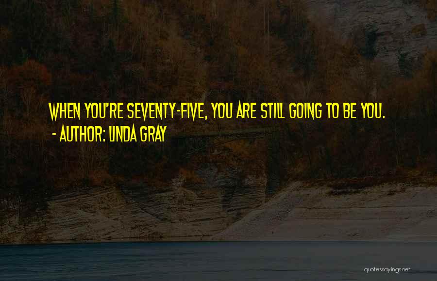 Linda Gray Quotes: When You're Seventy-five, You Are Still Going To Be You.