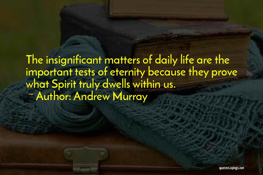 Andrew Murray Quotes: The Insignificant Matters Of Daily Life Are The Important Tests Of Eternity Because They Prove What Spirit Truly Dwells Within
