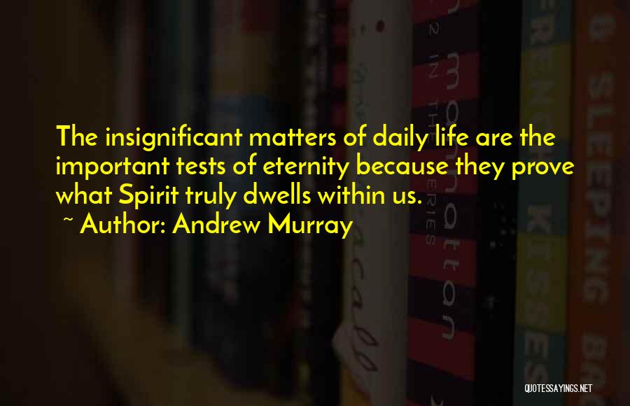 Andrew Murray Quotes: The Insignificant Matters Of Daily Life Are The Important Tests Of Eternity Because They Prove What Spirit Truly Dwells Within