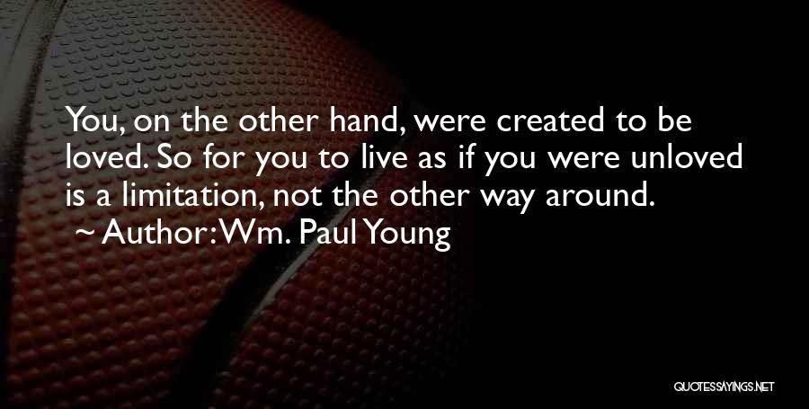 Wm. Paul Young Quotes: You, On The Other Hand, Were Created To Be Loved. So For You To Live As If You Were Unloved