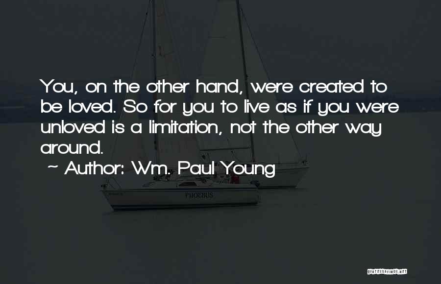 Wm. Paul Young Quotes: You, On The Other Hand, Were Created To Be Loved. So For You To Live As If You Were Unloved