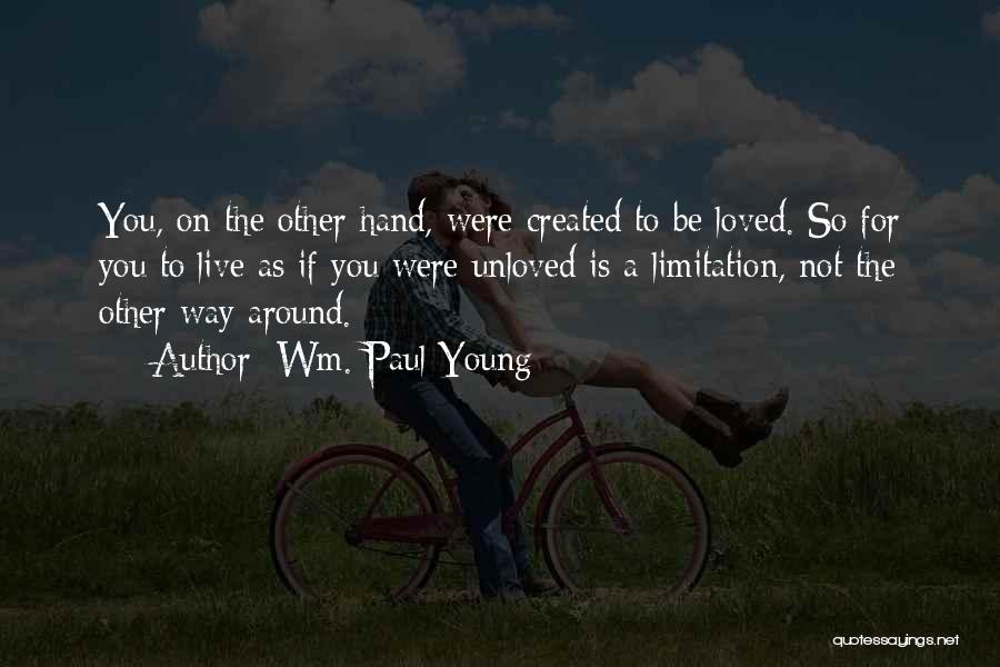 Wm. Paul Young Quotes: You, On The Other Hand, Were Created To Be Loved. So For You To Live As If You Were Unloved