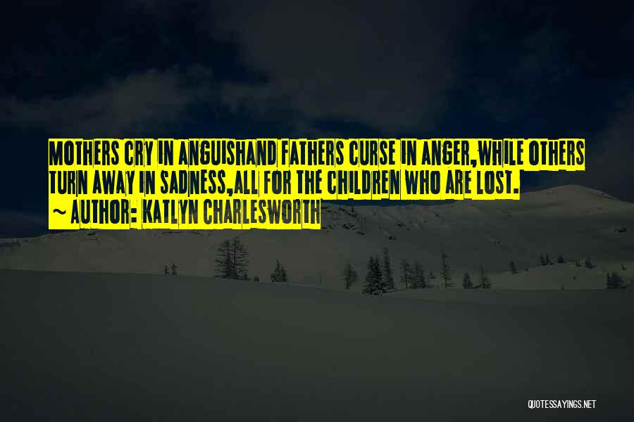 Katlyn Charlesworth Quotes: Mothers Cry In Anguishand Fathers Curse In Anger,while Others Turn Away In Sadness,all For The Children Who Are Lost.