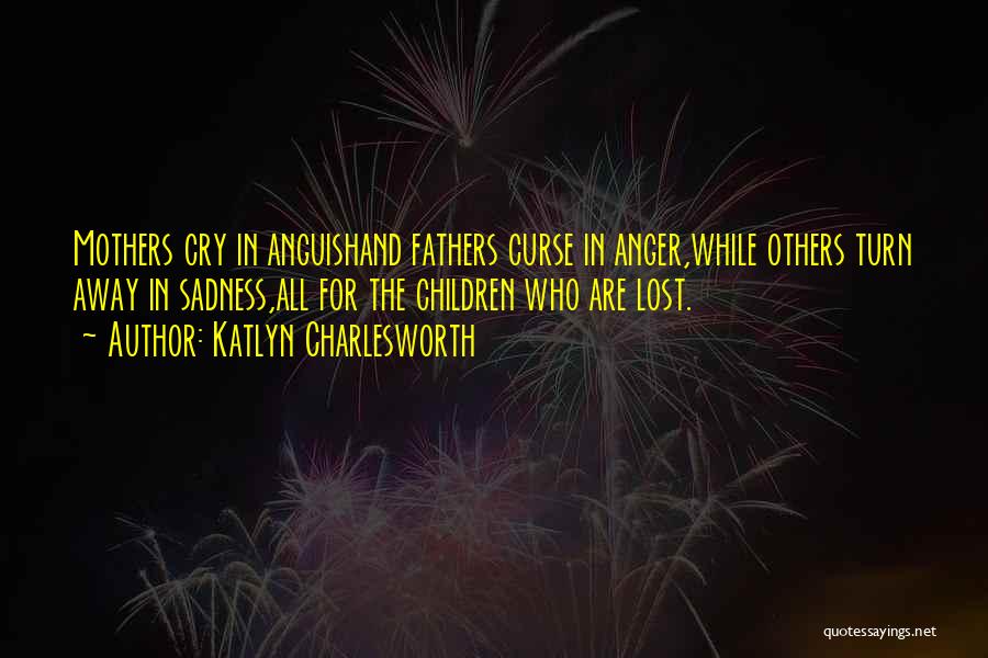 Katlyn Charlesworth Quotes: Mothers Cry In Anguishand Fathers Curse In Anger,while Others Turn Away In Sadness,all For The Children Who Are Lost.