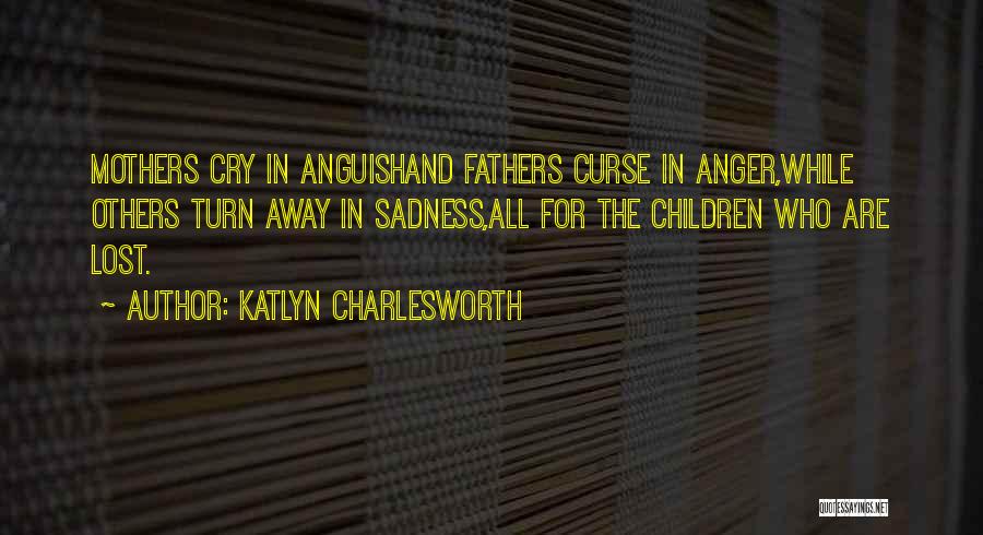 Katlyn Charlesworth Quotes: Mothers Cry In Anguishand Fathers Curse In Anger,while Others Turn Away In Sadness,all For The Children Who Are Lost.