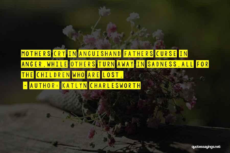 Katlyn Charlesworth Quotes: Mothers Cry In Anguishand Fathers Curse In Anger,while Others Turn Away In Sadness,all For The Children Who Are Lost.