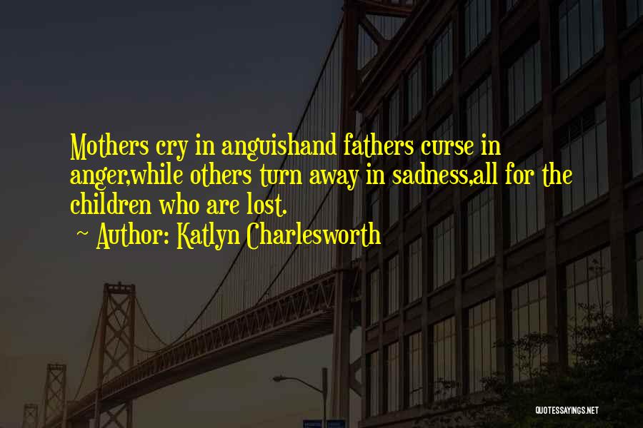 Katlyn Charlesworth Quotes: Mothers Cry In Anguishand Fathers Curse In Anger,while Others Turn Away In Sadness,all For The Children Who Are Lost.