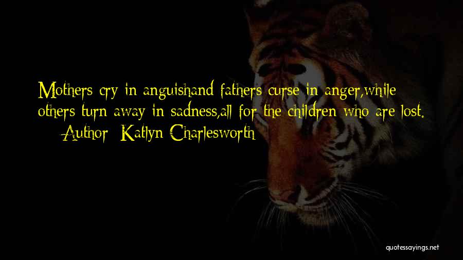 Katlyn Charlesworth Quotes: Mothers Cry In Anguishand Fathers Curse In Anger,while Others Turn Away In Sadness,all For The Children Who Are Lost.