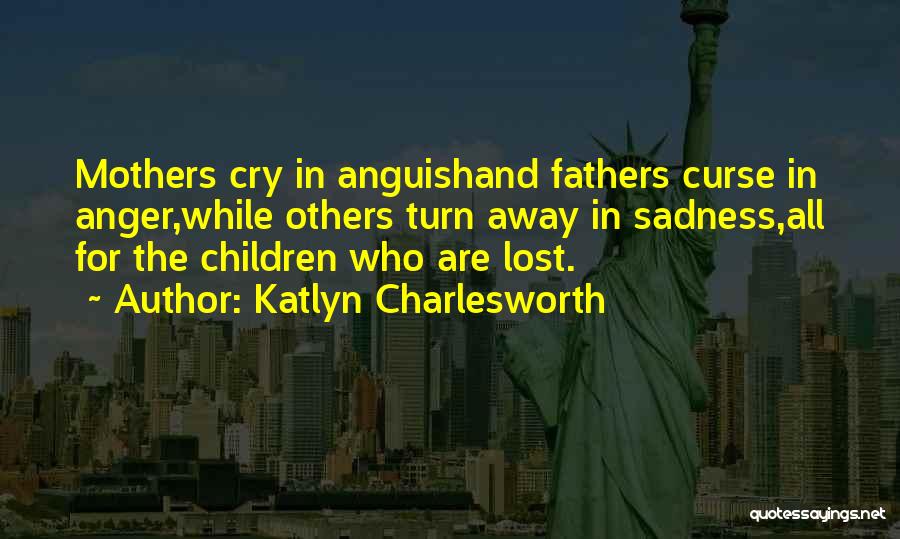 Katlyn Charlesworth Quotes: Mothers Cry In Anguishand Fathers Curse In Anger,while Others Turn Away In Sadness,all For The Children Who Are Lost.