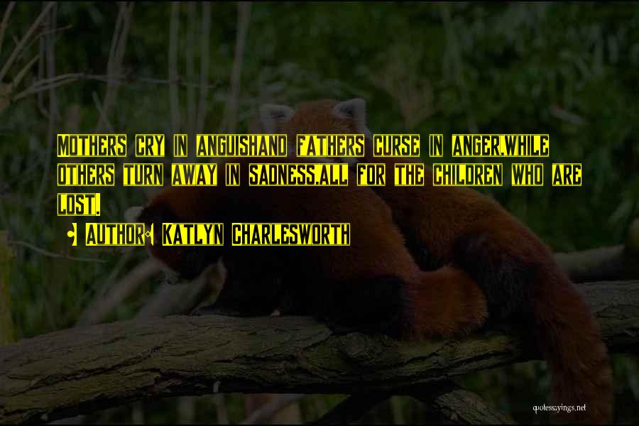 Katlyn Charlesworth Quotes: Mothers Cry In Anguishand Fathers Curse In Anger,while Others Turn Away In Sadness,all For The Children Who Are Lost.
