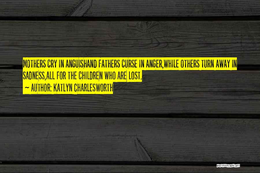 Katlyn Charlesworth Quotes: Mothers Cry In Anguishand Fathers Curse In Anger,while Others Turn Away In Sadness,all For The Children Who Are Lost.