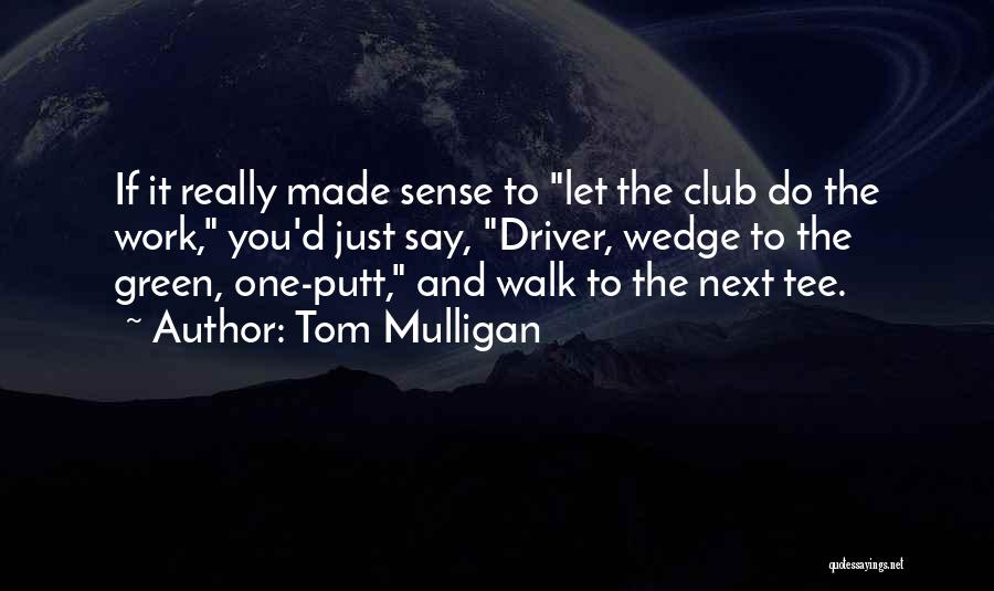 Tom Mulligan Quotes: If It Really Made Sense To Let The Club Do The Work, You'd Just Say, Driver, Wedge To The Green,