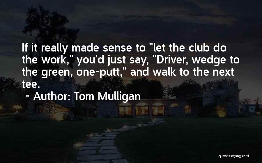 Tom Mulligan Quotes: If It Really Made Sense To Let The Club Do The Work, You'd Just Say, Driver, Wedge To The Green,