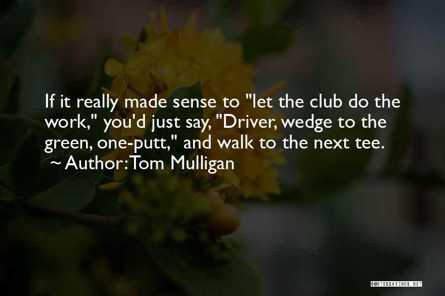 Tom Mulligan Quotes: If It Really Made Sense To Let The Club Do The Work, You'd Just Say, Driver, Wedge To The Green,