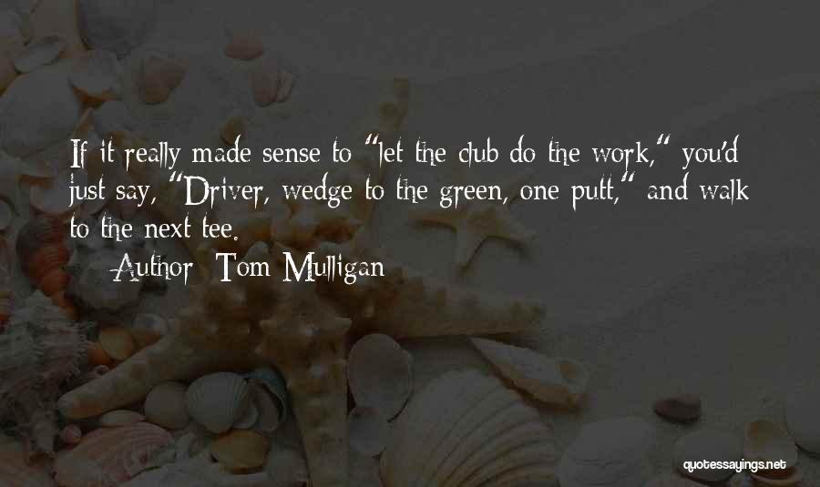 Tom Mulligan Quotes: If It Really Made Sense To Let The Club Do The Work, You'd Just Say, Driver, Wedge To The Green,