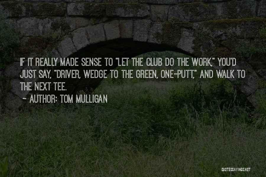 Tom Mulligan Quotes: If It Really Made Sense To Let The Club Do The Work, You'd Just Say, Driver, Wedge To The Green,