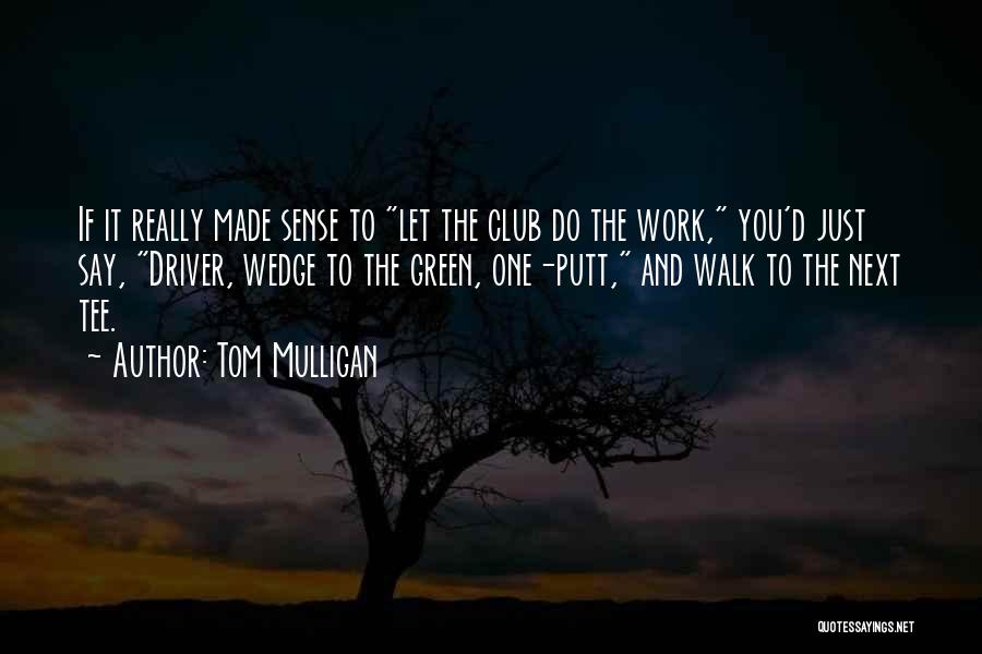 Tom Mulligan Quotes: If It Really Made Sense To Let The Club Do The Work, You'd Just Say, Driver, Wedge To The Green,