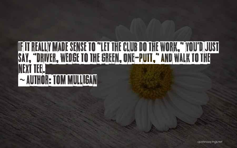 Tom Mulligan Quotes: If It Really Made Sense To Let The Club Do The Work, You'd Just Say, Driver, Wedge To The Green,