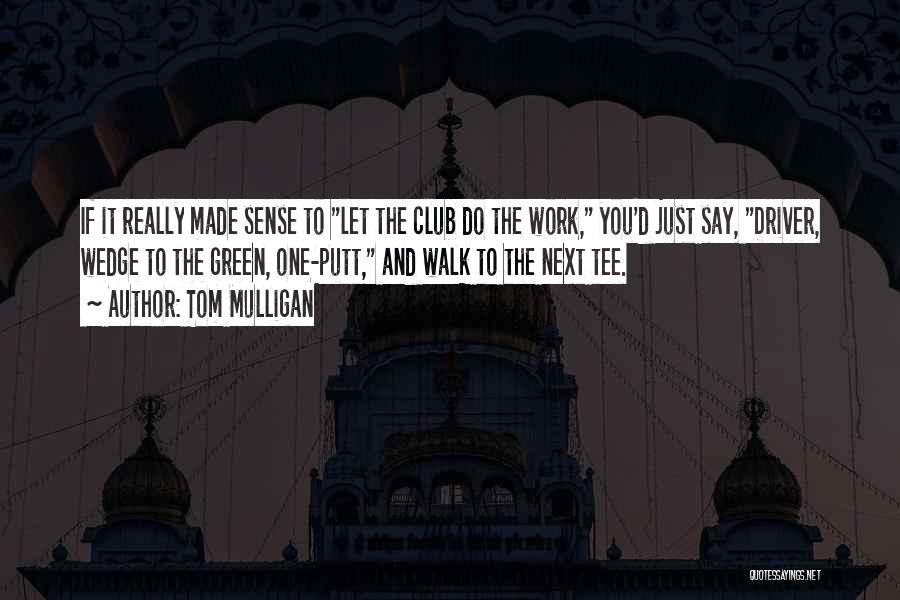 Tom Mulligan Quotes: If It Really Made Sense To Let The Club Do The Work, You'd Just Say, Driver, Wedge To The Green,