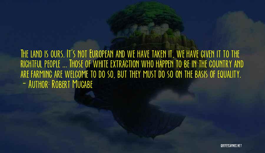 Robert Mugabe Quotes: The Land Is Ours. It's Not European And We Have Taken It, We Have Given It To The Rightful People